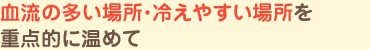 血流の多い場所・冷えやすい場所を重点的に温めて