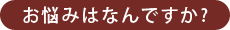 お悩みは何ですか?