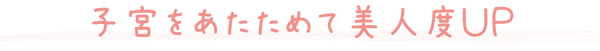 子宮をあたためて美人度ＵＰ