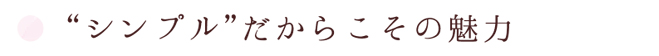 シンプルだからこその魅力