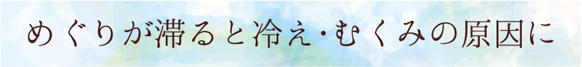 めぐりが滞ると冷え・むくみの原因に