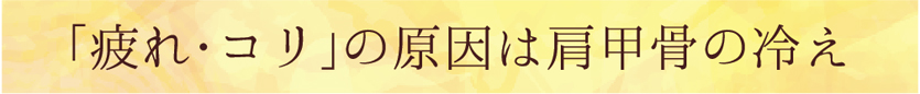 「疲れ・コリ」の原因は肩甲骨の冷え